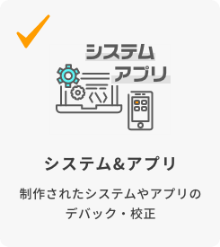 システム&アプリ 制作されたシステムやアプリのデバック・校正